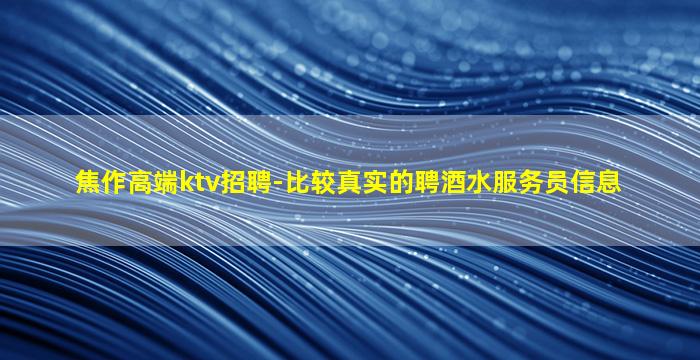 焦作高端ktv招聘-比较真实的聘酒水服务员信息